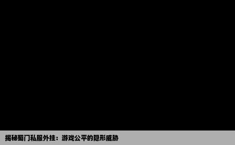揭秘蜀门私服外挂：游戏公平的隐形威胁