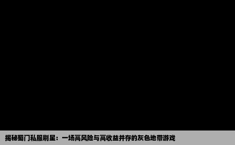 揭秘蜀门私服刷星：一场高风险与高收益并存的灰色地带游戏